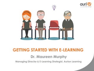 GETTING STARTED WITH E-LEARNING 
Dr. Maureen Murphy 
Managing Director & E-Learning Strategist, Aurion Learning 
 