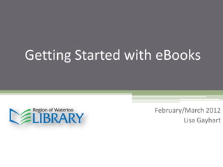 Getting Started with eBooks


                   February/March 2012
                            Lisa Gayhart
 