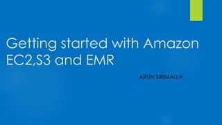 Getting started with Amazon
EC2,S3 and EMR
ARUN SIRIMALLA
 