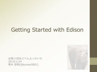 Getting Started with Edison
＠第11回まどべんよっかいち
2015/1/24
青木 宣明(@kumar0001)
 