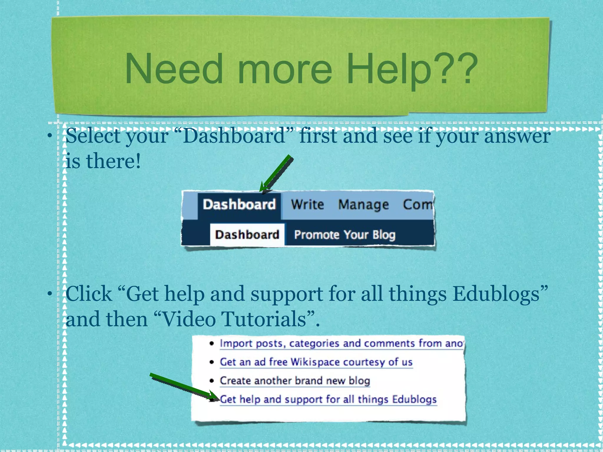 Need more Help?? Select your “Dashboard” first and see if your answer is there! Click “Get help and support for all things Edublogs” and then “Video Tutorials”. 