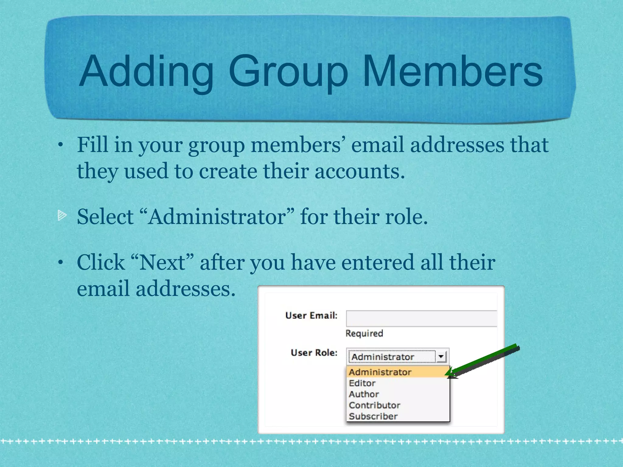 Adding Group Members Fill in your group members’ email addresses that they used to create their accounts. Select “Administrator” for their role. Click “Next” after you have entered all their email addresses. 