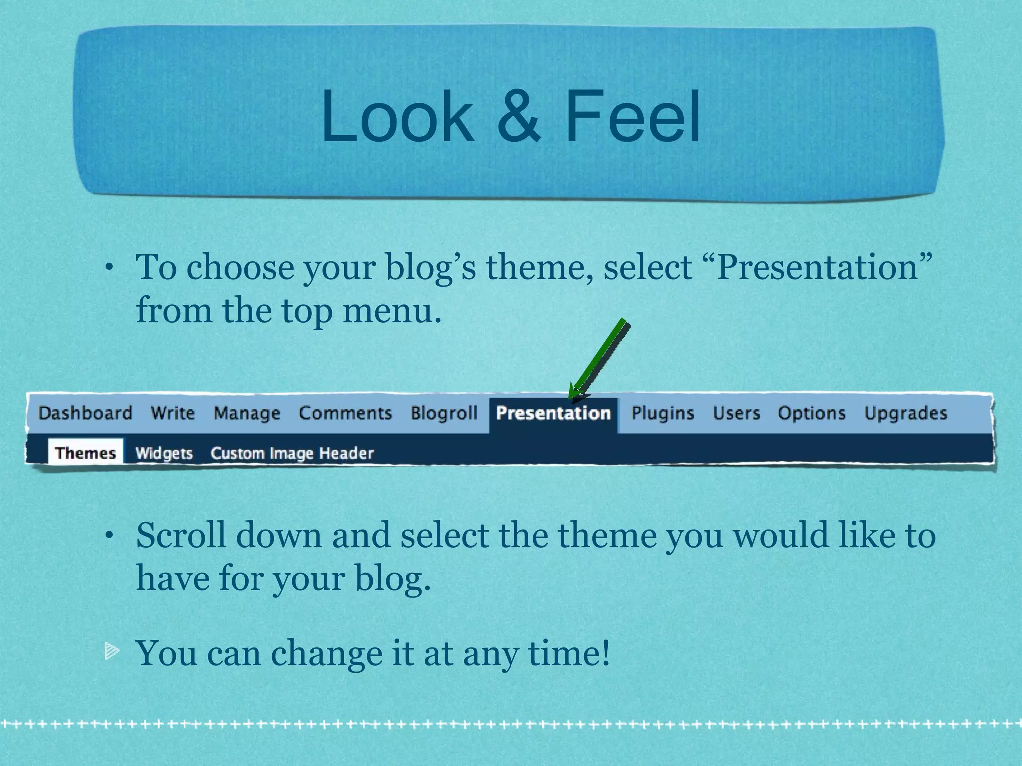 Look & Feel To choose your blog’s theme, select “Presentation” from the top menu. Scroll down and select the theme you would like to have for your blog.  You can change it at any time! 