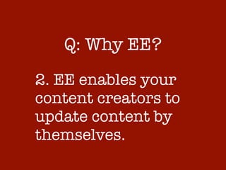 Q: Why EE?
2. EE enables your
content creators to
update content by
themselves.
 