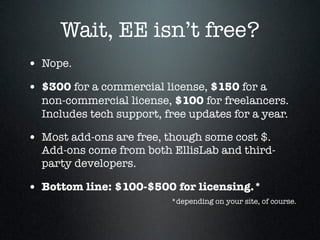 Wait, EE isn’t free?
• Nope.
• $300 for a commercial license, $150 for a
  non-commercial license, $100 for freelancers.
 ...