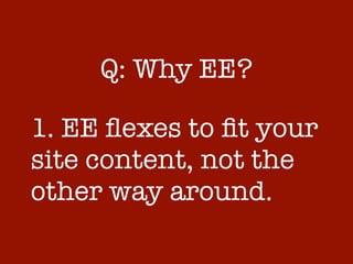 Q: Why EE?

1. EE ﬂexes to ﬁt your
site content, not the
other way around.
 