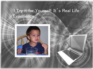 1.Try it for Yourself: It´s Real Life
Experience.
 