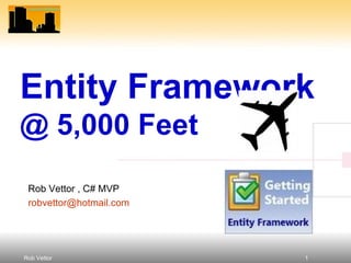 Entity Framework
@ 5,000 Feet
 Rob Vettor , C# MVP
 robvettor@hotmail.com




Rob Vettor               1
 
