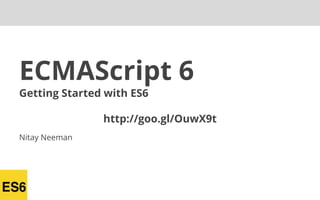 ECMAScript 6
Getting Started with ES6
http://goo.gl/OuwX9t
Nitay Neeman
 
