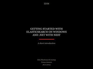 GETTING STARTED WITH
ELASTICSEARCH ON WINDOWS
AND .NET WITH NEST
A short introduction

Oslo/NNUG Meetup
Tomas Jansson
29/01/2014

 
