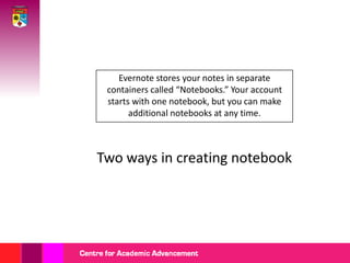 Evernote stores your notes in separate containers called “Notebooks.” Your account starts with one notebook, but you can make additional notebooks at any time.Two ways in creating notebook