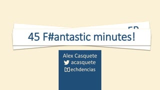 45 F#antastic minutes!
Getting Started with F#
Alex Casquete
acasquete

 
