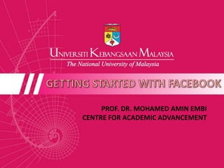 GETTING STARTED WITH FACEBOOK PROF. DR. MOHAMED AMIN EMBI CENTRE FOR ACADEMIC ADVANCEMENT  