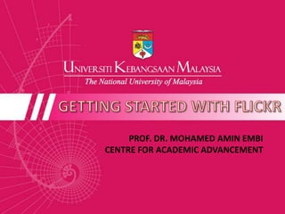 GETTING STARTED WITH FLICKR PROF. DR. MOHAMED AMIN EMBI CENTRE FOR ACADEMIC ADVANCEMENT  
