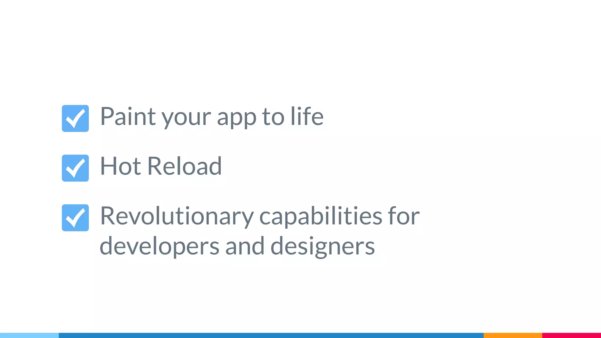 Paint your app to life
Hot Reload
Revolutionary capabilities for
developers and designers
 