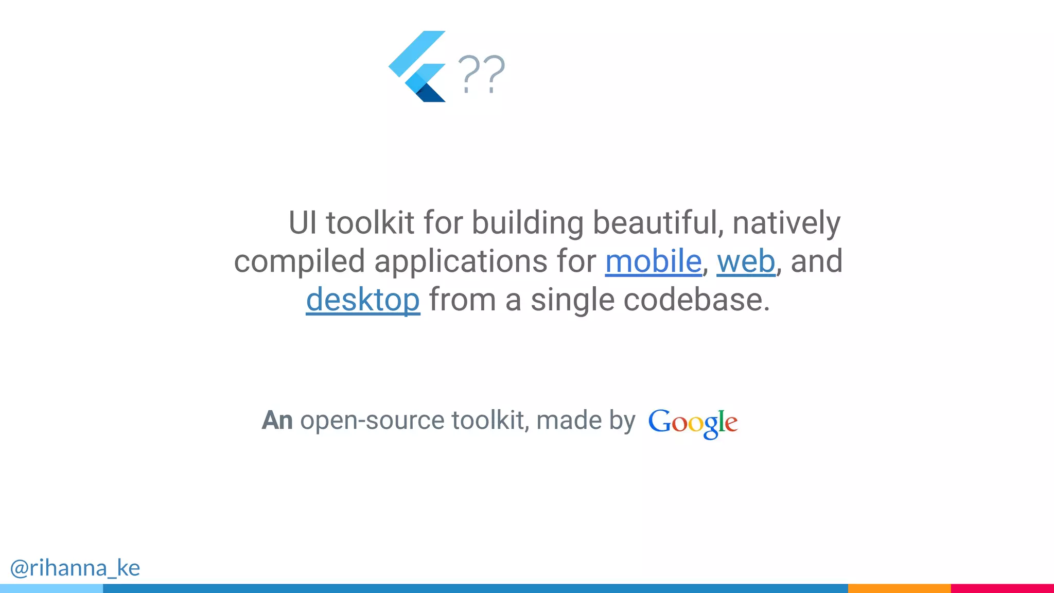 ??
@rihanna_ke
An open-source toolkit, made by
UI toolkit for building beautiful, natively
compiled applications for mobile, web, and
desktop from a single codebase.
 