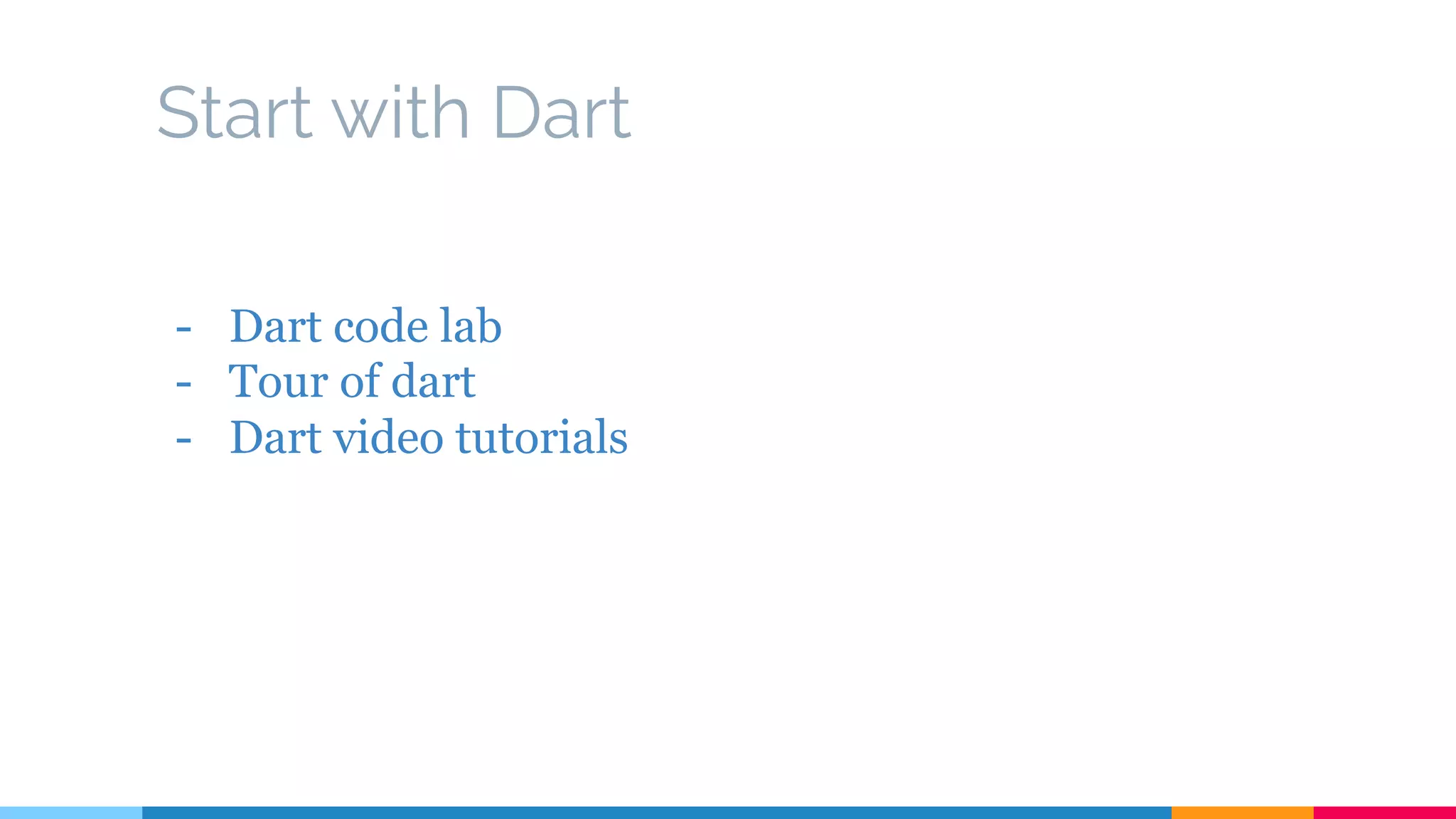 Start with Dart
- Dart code lab
- Tour of dart
- Dart video tutorials
 