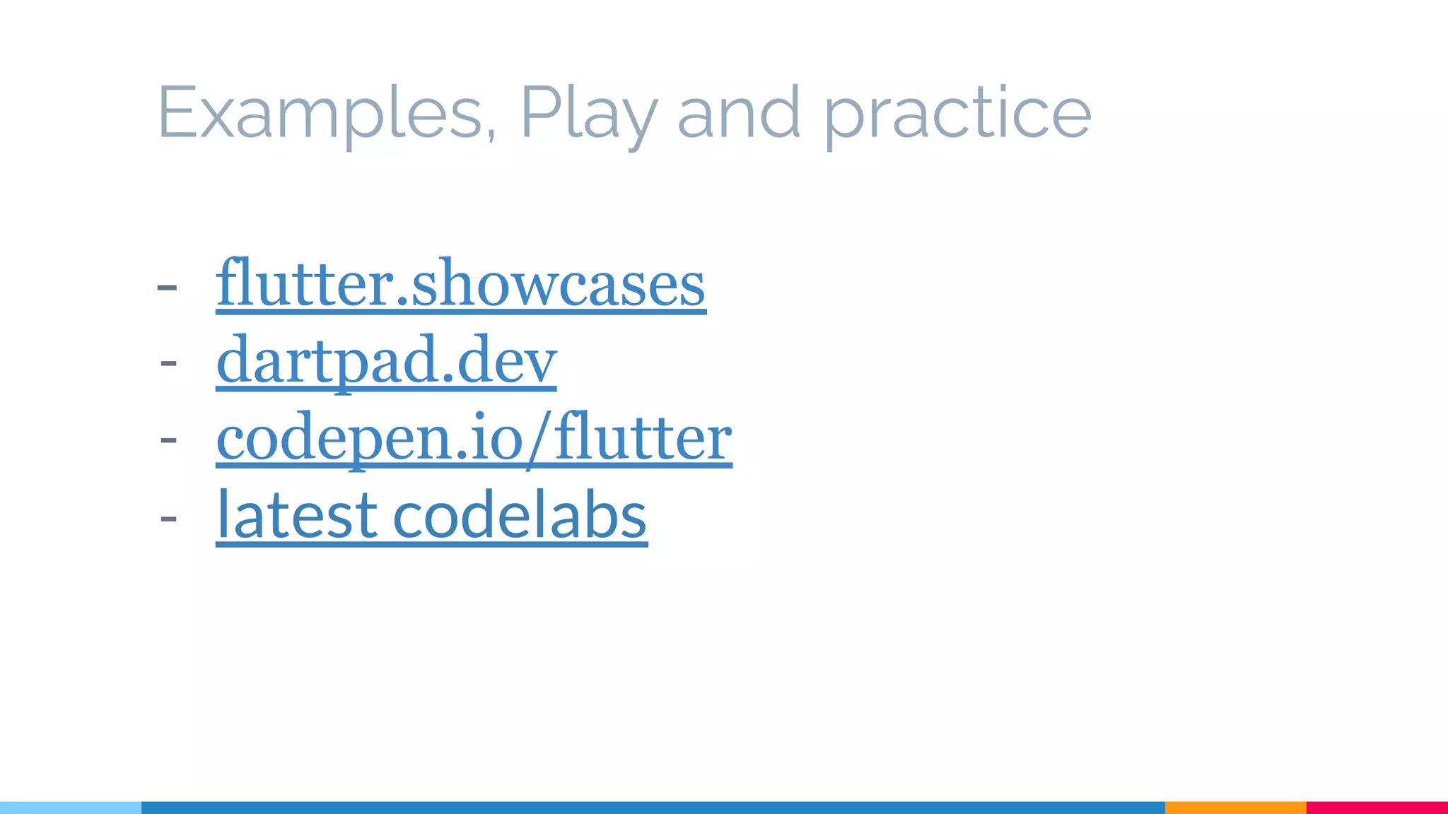Examples, Play and practice
- flutter.showcases
- dartpad.dev
- codepen.io/flutter
- latest codelabs
 