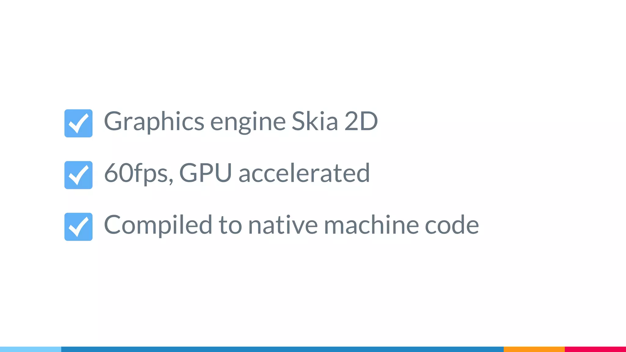 Graphics engine Skia 2D
60fps, GPU accelerated
Compiled to native machine code
 