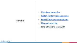 Fast
Take the speed
limiter off your app
- Checkout examples
- Watch Flutter videos/courses
- Read Flutter documentations
- Play and practice
- Find a friend to learn with
@rihanna_ke
Newbie
 
