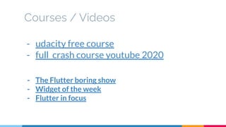 Courses / Videos
- udacity free course
- full crash course youtube 2020
- The Flutter boring show
- Widget of the week
- Flutter in focus
 
