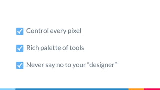 Control every pixel
Never say no to your “designer”
Rich palette of tools
 