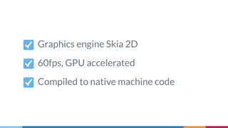 Graphics engine Skia 2D
60fps, GPU accelerated
Compiled to native machine code
 