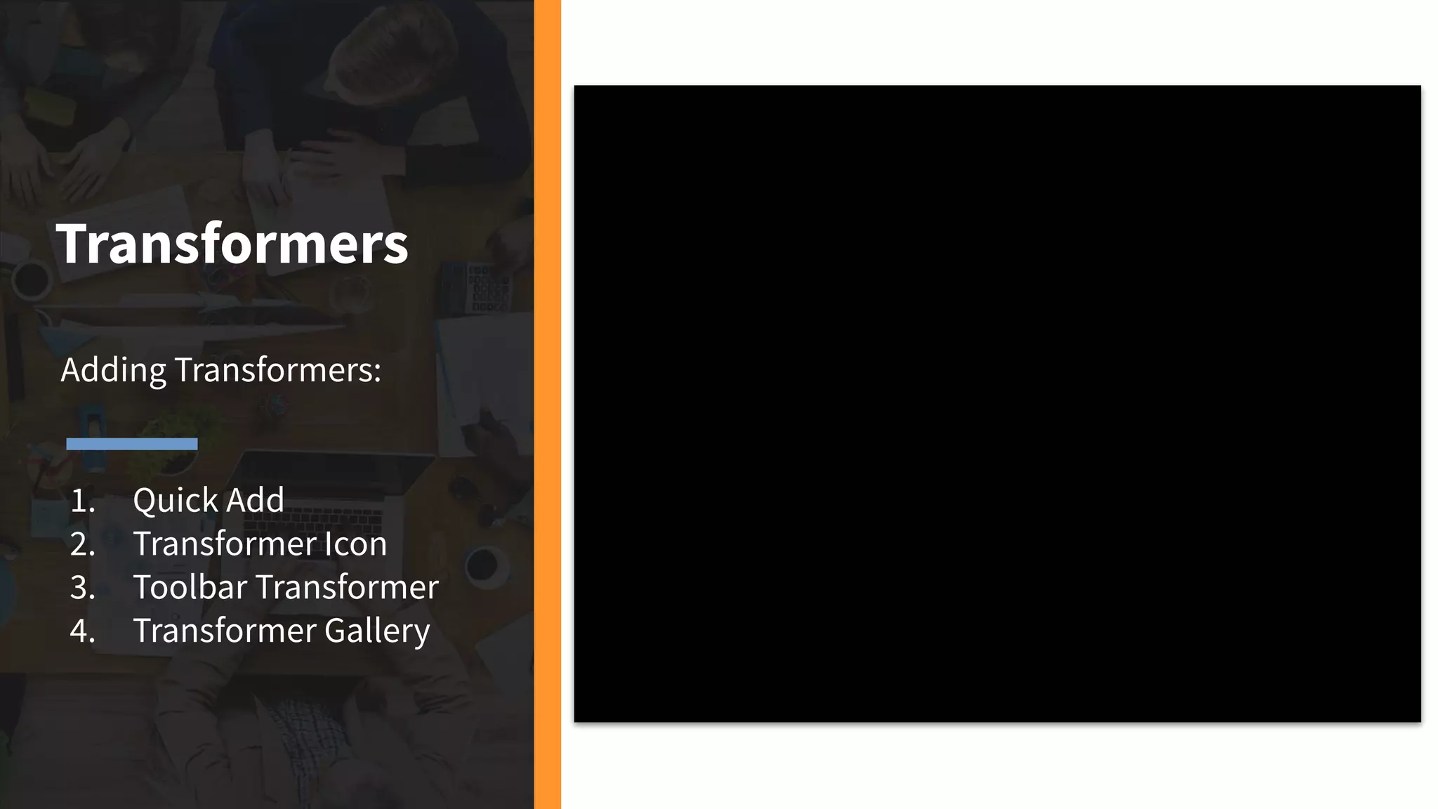Transformers
Adding Transformers:
1. Quick Add
2. Transformer Icon
3. Toolbar Transformer
4. Transformer Gallery
 