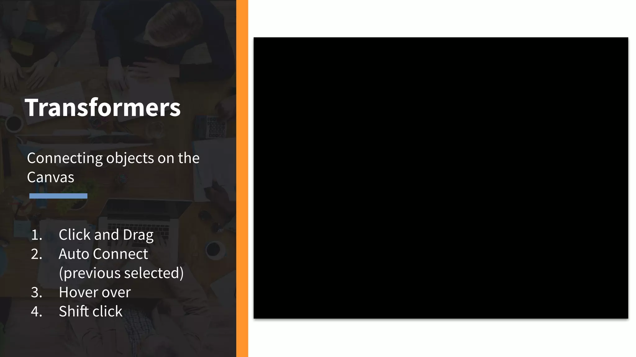 Transformers
Connecting objects on the
Canvas
1. Click and Drag
2. Auto Connect
(previous selected)
3. Hover over
4. Shift click
 