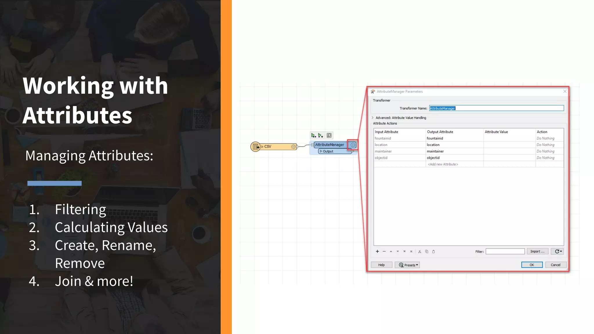 Working with
Attributes
Managing Attributes:
1. Filtering
2. Calculating Values
3. Create, Rename,
Remove
4. Join & more!
 