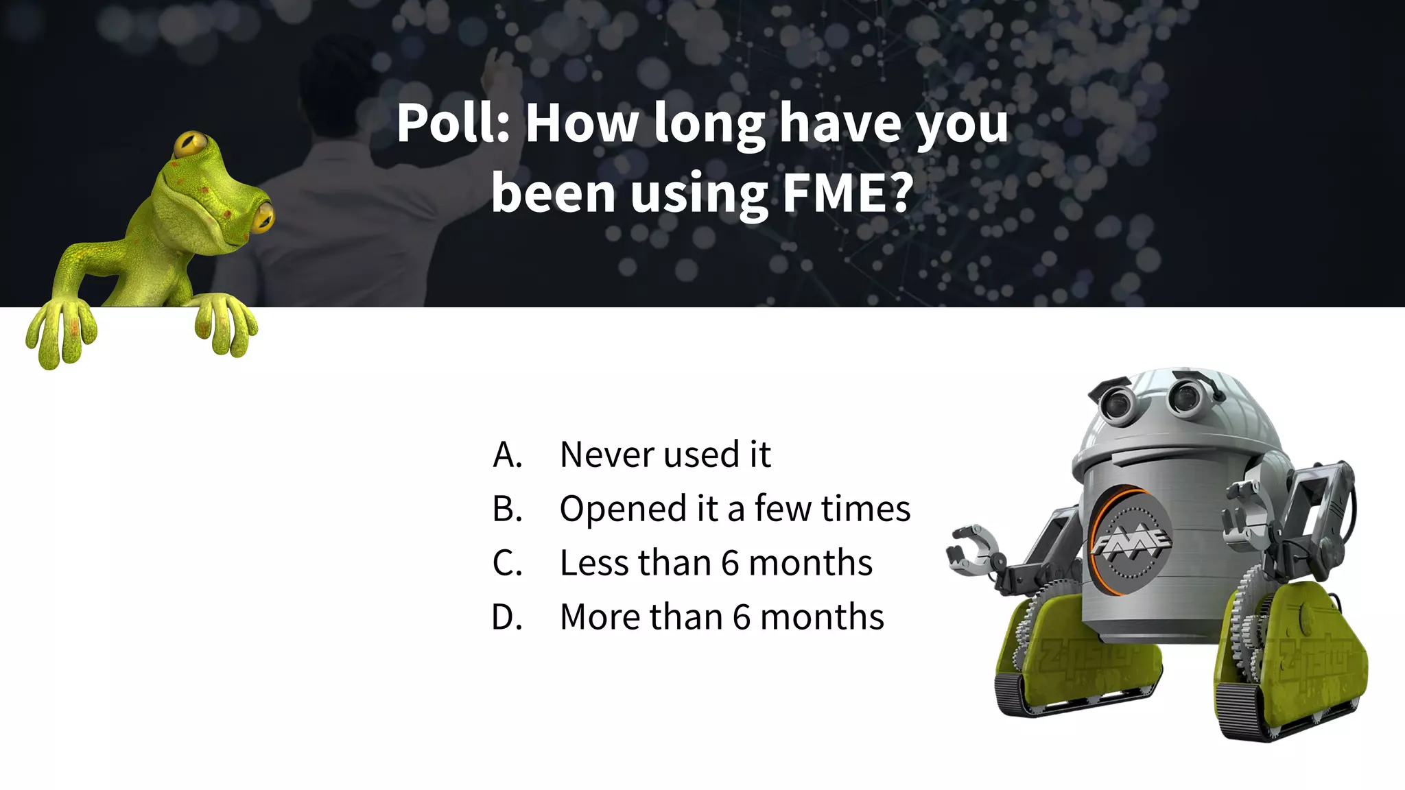 Poll: How long have you
been using FME?
A. Never used it
B. Opened it a few times
C. Less than 6 months
D. More than 6 months
 