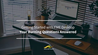 Introduction to Safe Software’s
FME®
Getting Started with FME Desktop
Your Burning Questions Answered
 