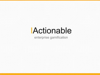 IActionable
 enterprise gamification
 