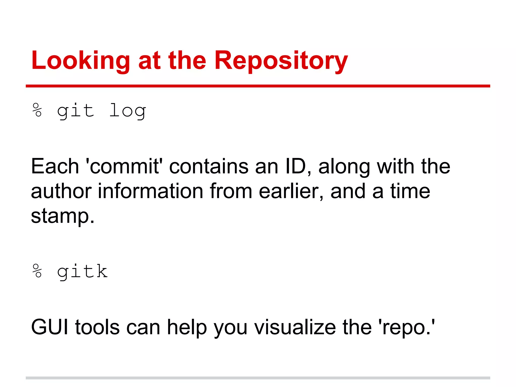 Looking at the Repository
% git log

Each 'commit' contains an ID, along with the
author information from earlier, and a time
stamp.

% gitk

GUI tools can help you visualize the 'repo.'
 