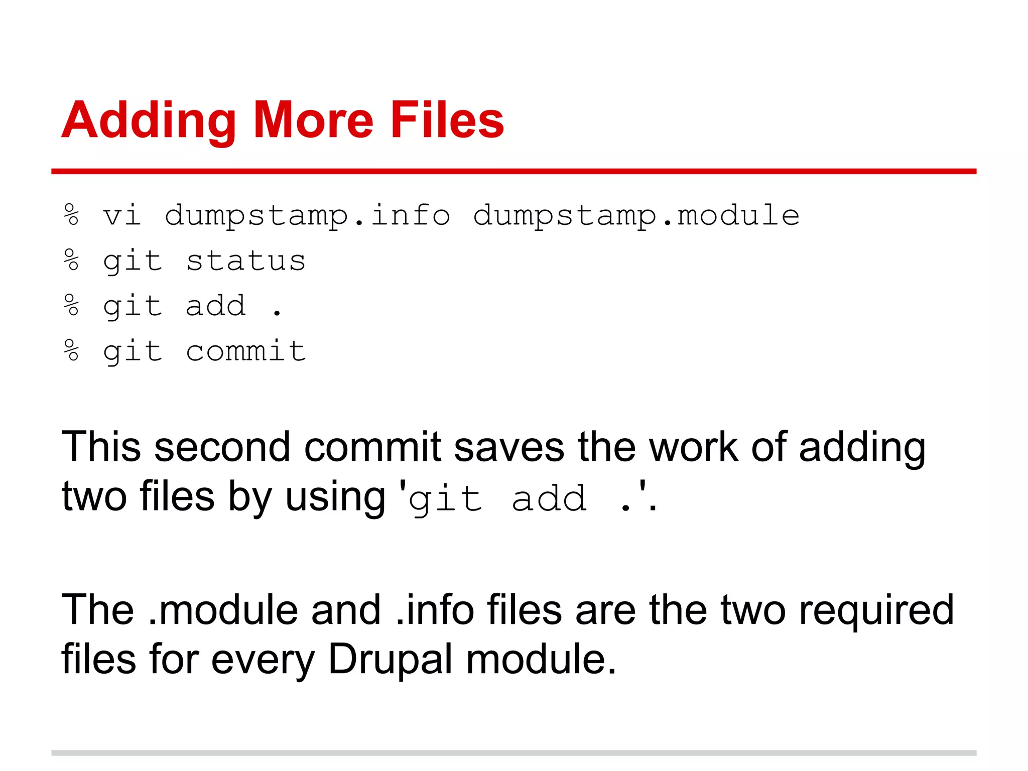 Adding More Files
%   vi dumpstamp.info dumpstamp.module
%   git status
%   git add .
%   git commit

This second commit saves the work of adding
two files by using 'git add .'.

The .module and .info files are the two required
files for every Drupal module.
 