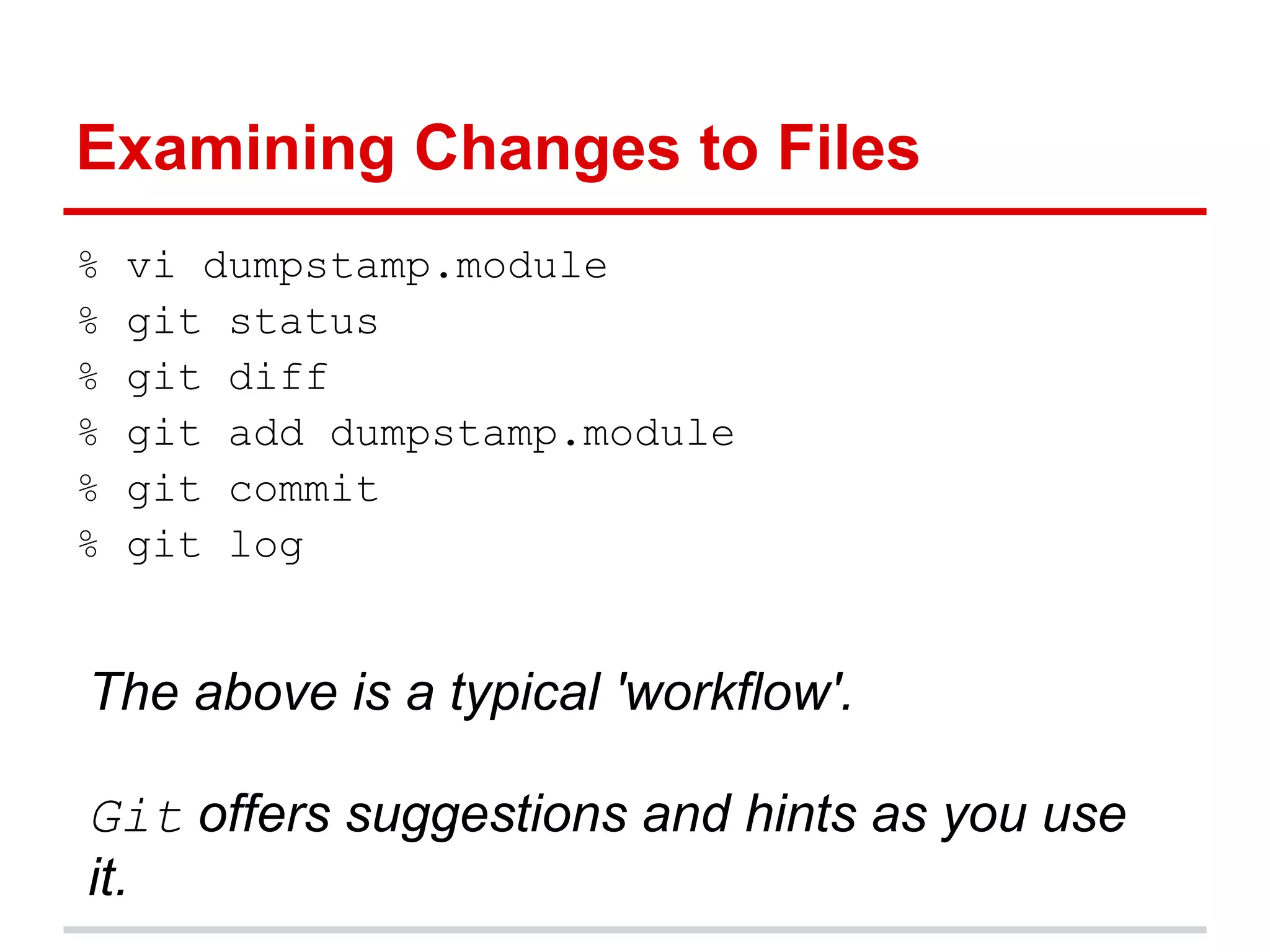 Examining Changes to Files
%   vi dumpstamp.module
%   git status
%   git diff
%   git add dumpstamp.module
%   git commit
%   git log


The above is a typical 'workflow'.

Git offers suggestions and hints as you use
it.
 
