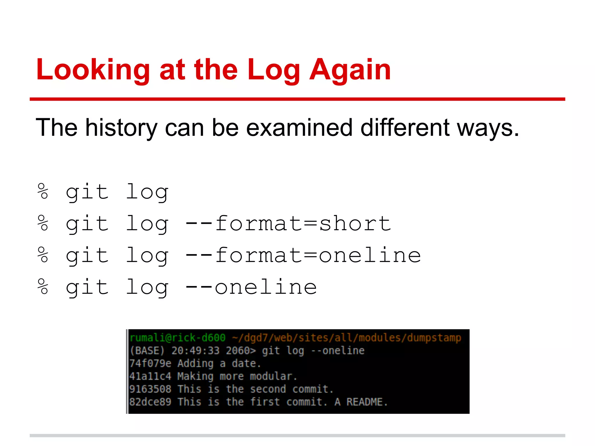 Looking at the Log Again
The history can be examined different ways.

%   git   log
%   git   log --format=short
%   git   log --format=oneline
%   git   log --oneline
 