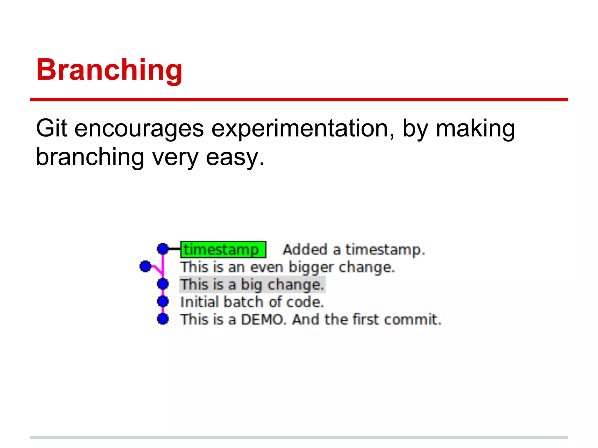 Branching
Git encourages experimentation, by making
branching very easy.
 