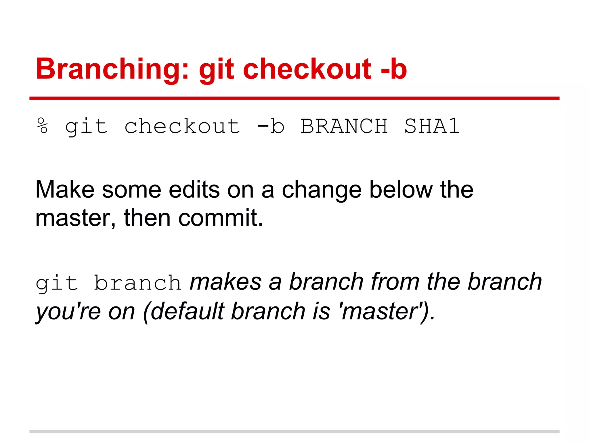 Branching: git checkout -b
% git checkout -b BRANCH SHA1

Make some edits on a change below the
master, then commit.

git branch makes a branch from the branch
you're on (default branch is 'master').
 