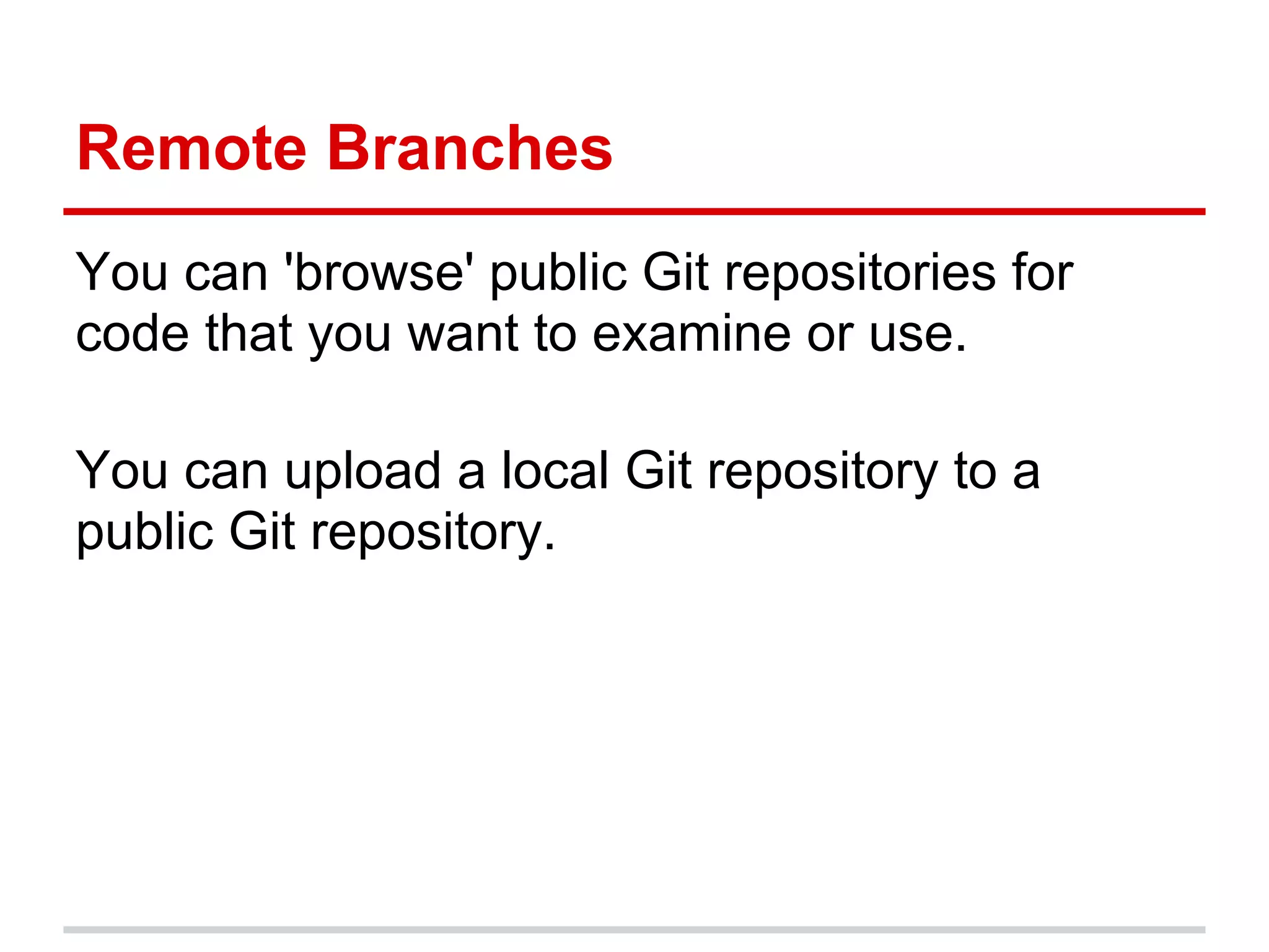 Remote Branches
You can 'browse' public Git repositories for
code that you want to examine or use.

You can upload a local Git repository to a
public Git repository.
 