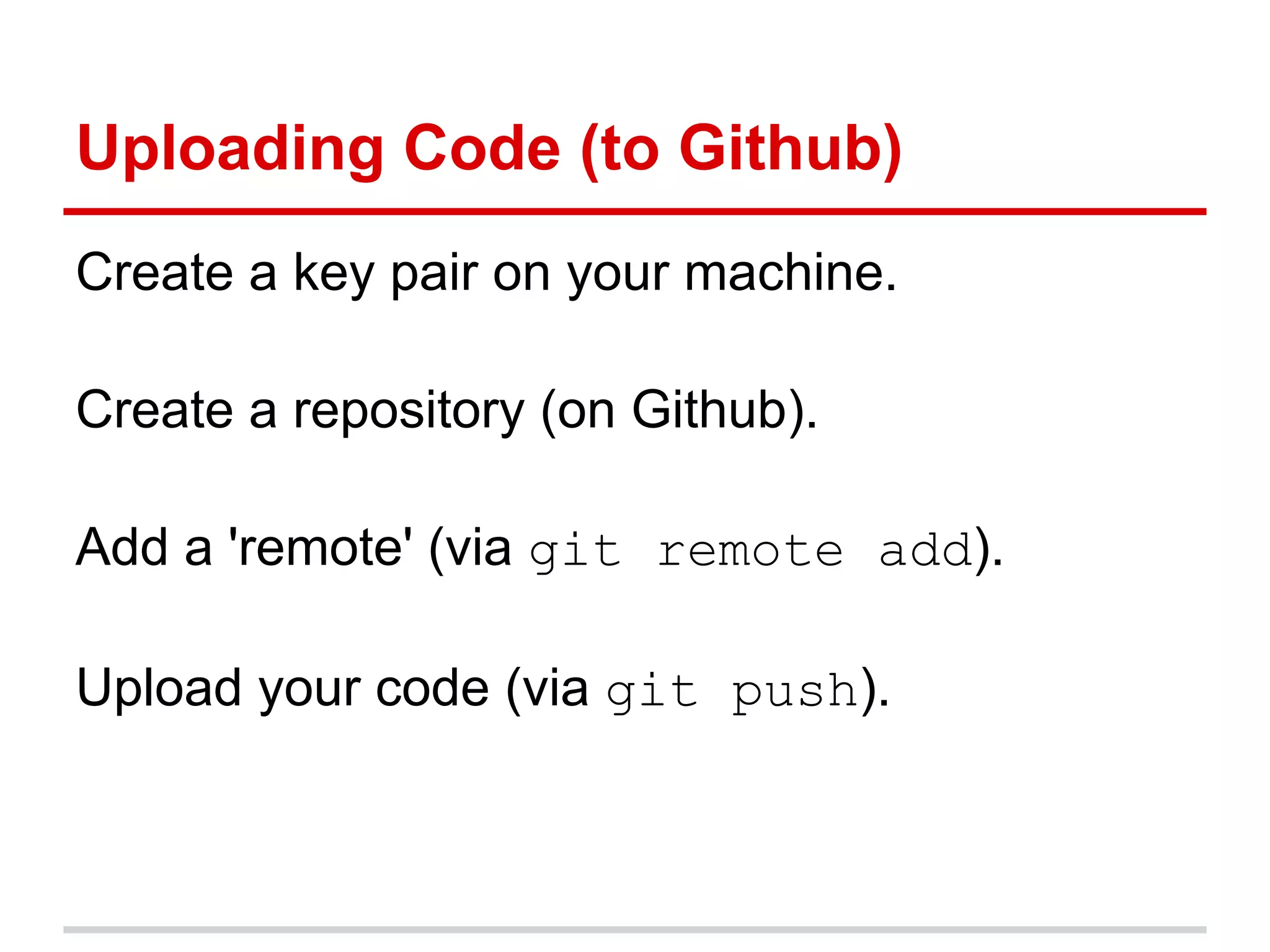 Uploading Code (to Github)
Create a key pair on your machine.

Create a repository (on Github).

Add a 'remote' (via git remote add).

Upload your code (via git push).
 