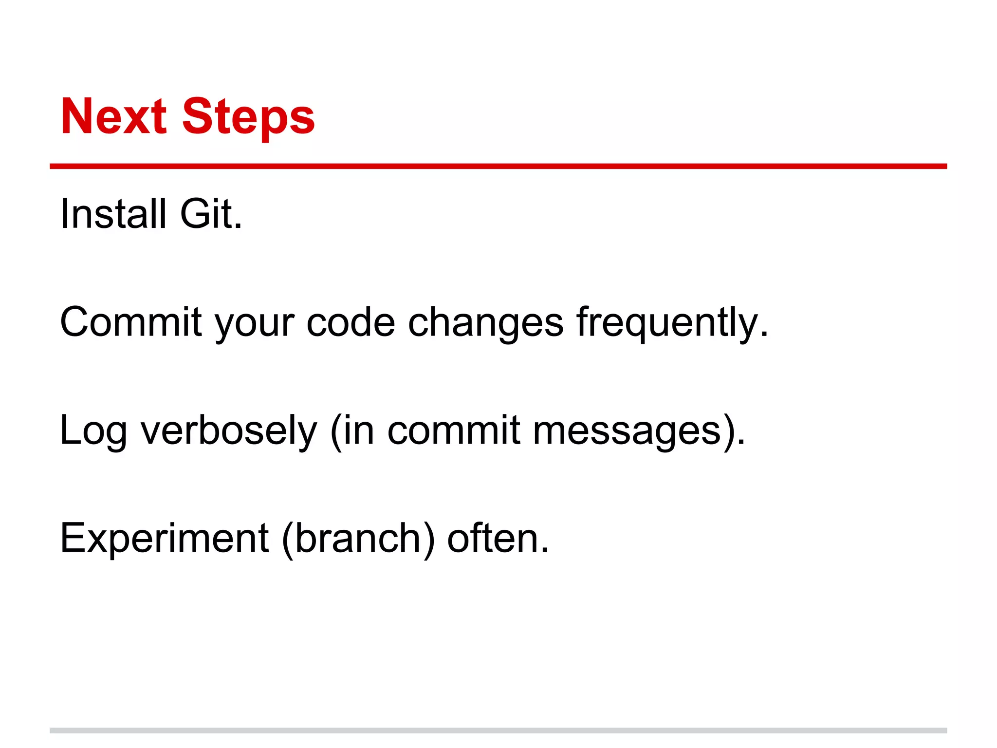 Next Steps
Install Git.

Commit your code changes frequently.

Log verbosely (in commit messages).

Experiment (branch) often.
 