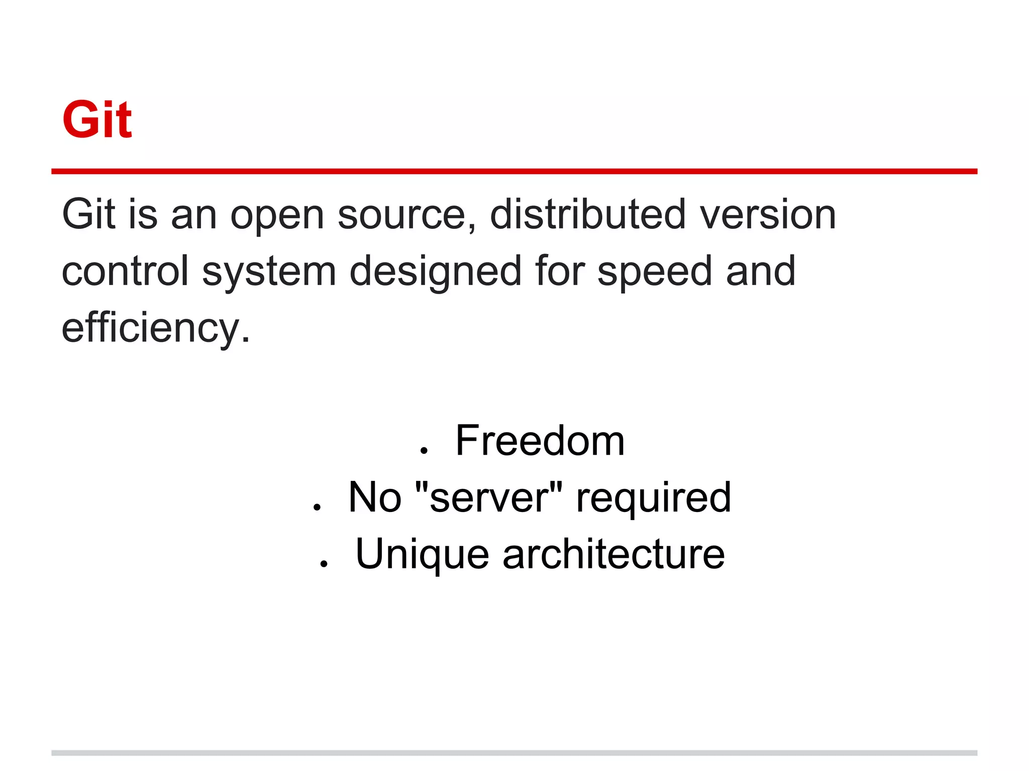 Git
Git is an open source, distributed version
control system designed for speed and
efficiency.

                    ● Freedom
             ●   No "server" required
             ●   Unique architecture
 