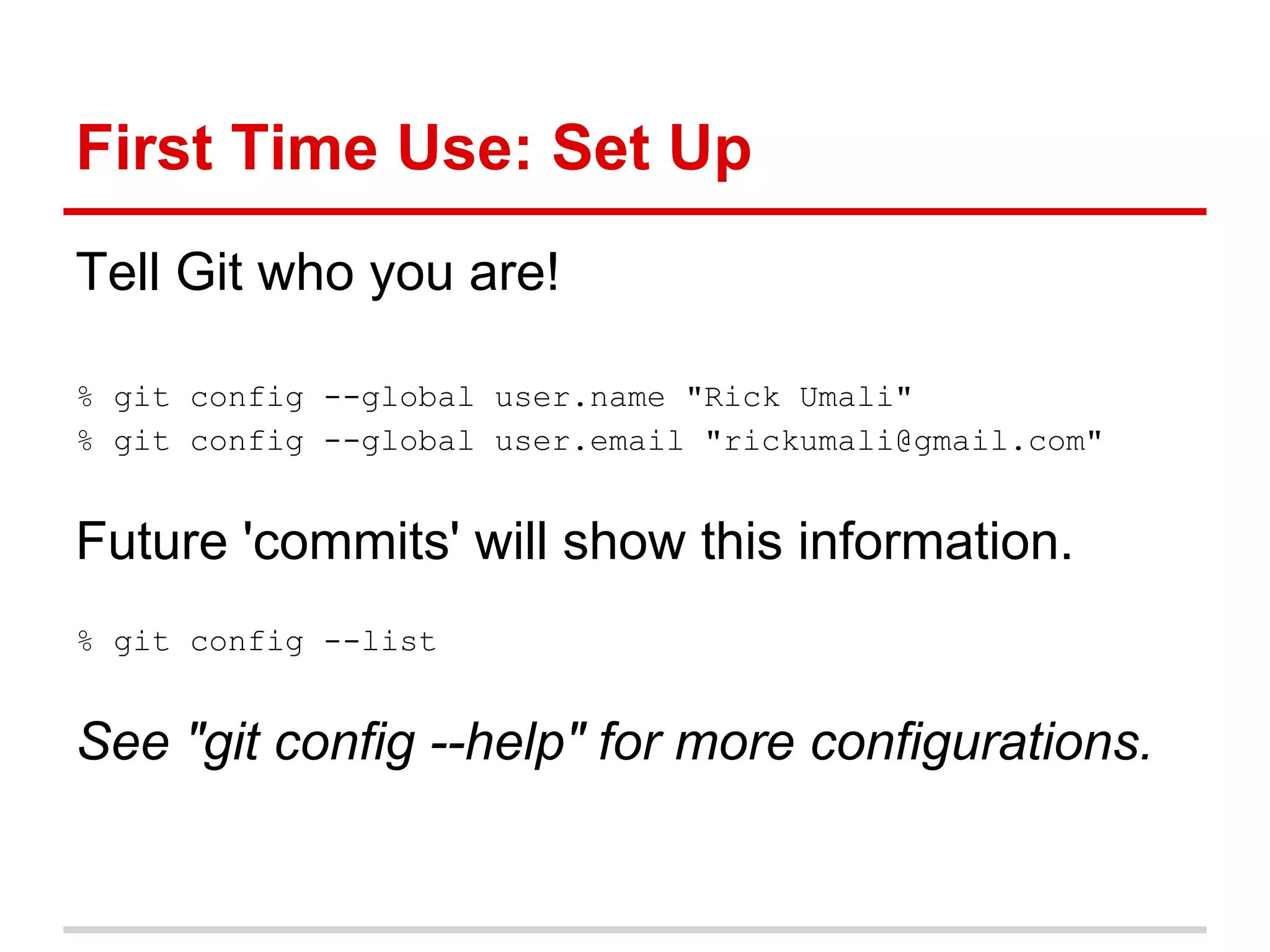 First Time Use: Set Up
Tell Git who you are!

% git config --global user.name "Rick Umali"
% git config --global user.email "rickumali@gmail.com"


Future 'commits' will show this information.
% git config --list


See "git config --help" for more configurations.
 