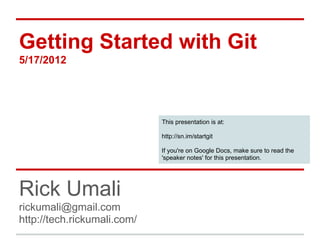 Getting Started with Git
5/17/2012




                             This presentation is at:

                             http://sn.im/startgit

                             If you're on Google Docs, make sure to read the
                             'speaker notes' for this presentation.




Rick Umali
rickumali@gmail.com
http://tech.rickumali.com/
 