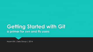 Getting Started with Git 
a primer for svn and tfs users 
Noam Kfir | Sela Group | 2014 
 