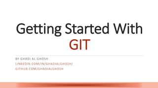 Getting Started With
GIT
BY GHADI AL GHOSH
LINKEDIN.COM/IN/GHADIALGHOSH/
GITHUB.COM/GHADIALGHOSH
 
