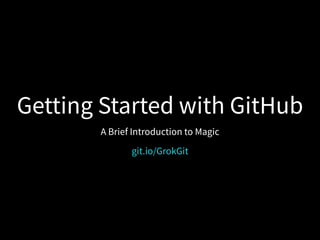 Getting Started with GitHub
A Brief Introduction to Magic
git.io/GrokGit
 