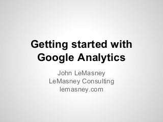 Getting started with
Google Analytics
John LeMasney
LeMasney Consulting
lemasney.com
 