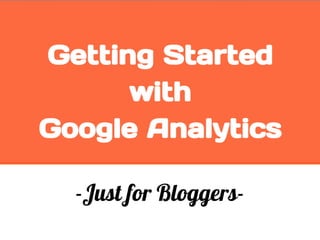 Getting Started
with
Google Analytics
-Just for Bloggers-
 